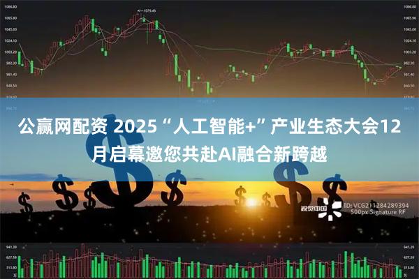 公赢网配资 2025“人工智能+”产业生态大会12月启幕邀您共赴AI融合新跨越