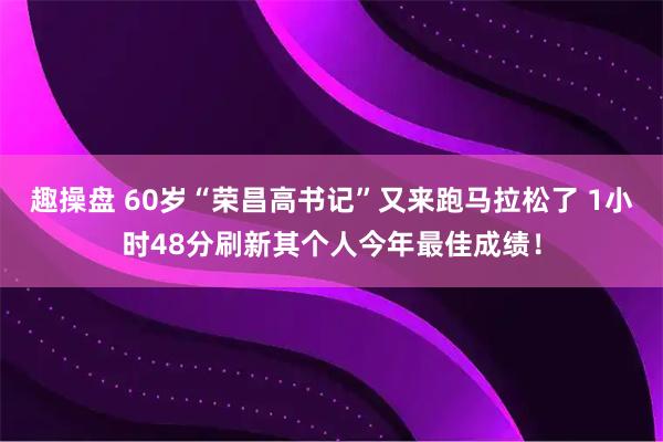 趣操盘 60岁“荣昌高书记”又来跑马拉松了 1小时48分刷新其个人今年最佳成绩！