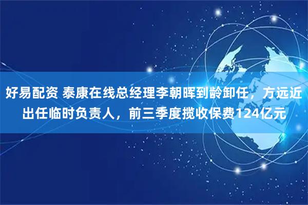 好易配资 泰康在线总经理李朝晖到龄卸任，方远近出任临时负责人，前三季度揽收保费124亿元