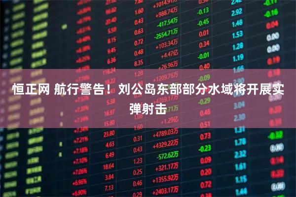 恒正网 航行警告！刘公岛东部部分水域将开展实弹射击