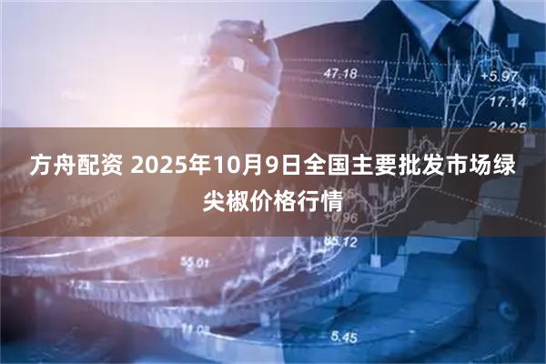 方舟配资 2025年10月9日全国主要批发市场绿尖椒价格行情