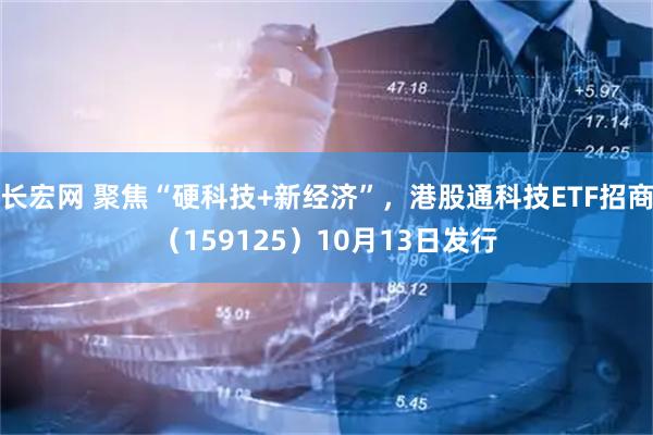 长宏网 聚焦“硬科技+新经济”，港股通科技ETF招商（159125）10月13日发行