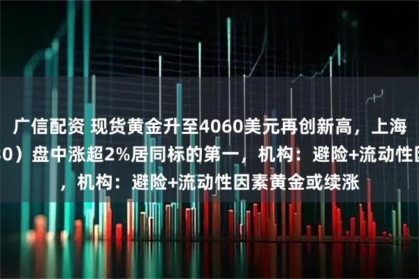 广信配资 现货黄金升至4060美元再创新高,上海金ETF(159830)盘中涨超2%居同标的第一,机构:避险+流动性因素黄金或续涨