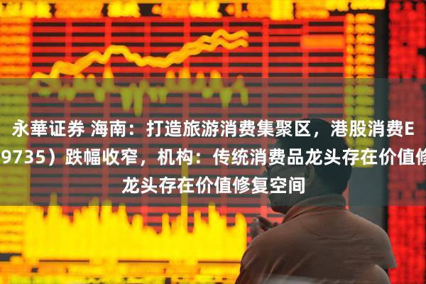 永華证券 海南：打造旅游消费集聚区，港股消费ETF（159735）跌幅收窄，机构：传统消费品龙头存在价值修复空间