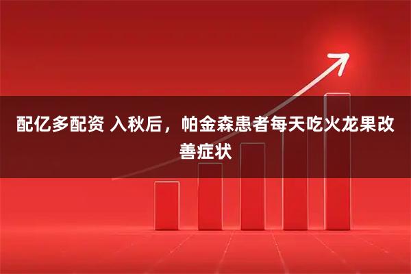 配亿多配资 入秋后，帕金森患者每天吃火龙果改善症状