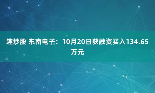 趣炒股 东南电子：10月20日获融资买入134.65万元