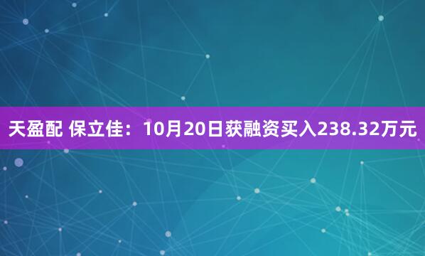 天盈配 保立佳：10月20日获融资买入238.32万元