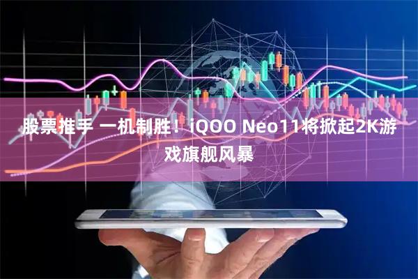 股票推手 一机制胜！iQOO Neo11将掀起2K游戏旗舰风暴