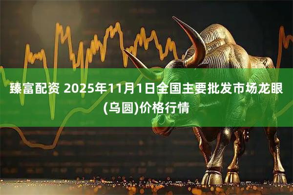 臻富配资 2025年11月1日全国主要批发市场龙眼(乌圆)价格行情