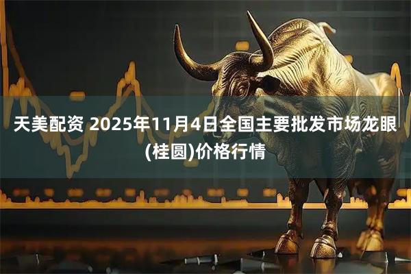天美配资 2025年11月4日全国主要批发市场龙眼(桂圆)价格行情