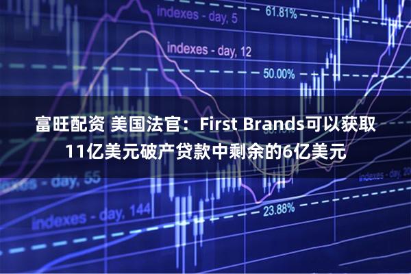 富旺配资 美国法官：First Brands可以获取11亿美元破产贷款中剩余的6亿美元