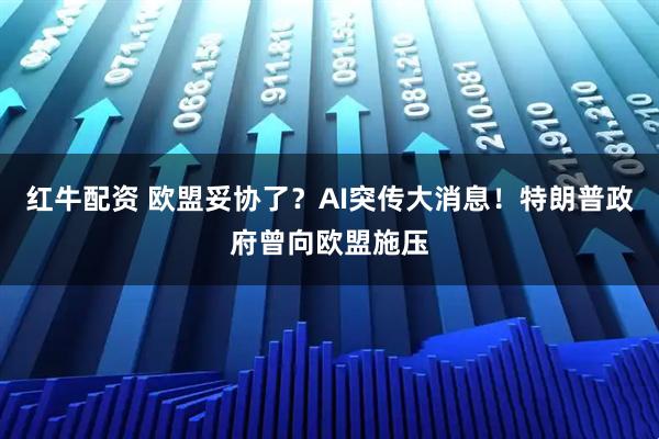 红牛配资 欧盟妥协了?AI突传大消息!特朗普政府曾向欧盟施压
