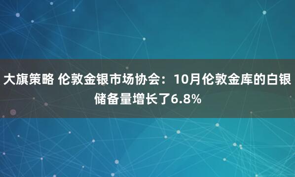 大旗策略 伦敦金银市场协会：10月伦敦金库的白银储备量增长了6.8%