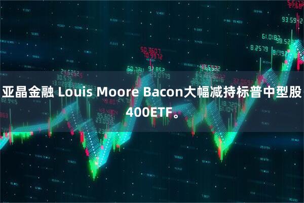 亚晶金融 Louis Moore Bacon大幅减持标普中型股400ETF。
