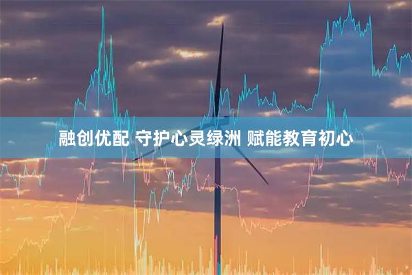 融创优配 守护心灵绿洲 赋能教育初心