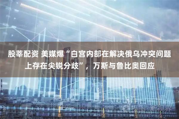 股莘配资 美媒爆“白宫内部在解决俄乌冲突问题上存在尖锐分歧”,万斯与鲁比奥回应