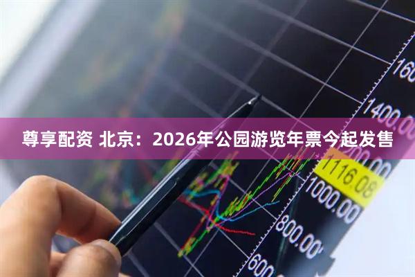 尊享配资 北京：2026年公园游览年票今起发售
