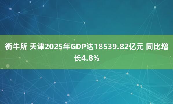 衡牛所 天津2025年GDP达18539.82亿元 同比增长4.8%