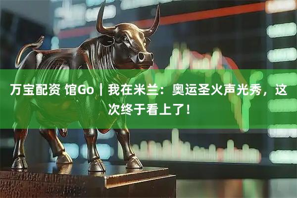 万宝配资 馆Go｜我在米兰：奥运圣火声光秀，这次终于看上了！