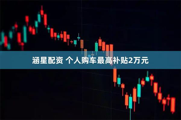 涵星配资 个人购车最高补贴2万元