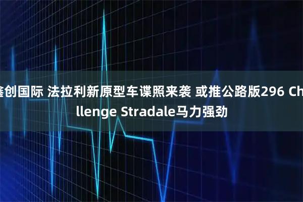鑫创国际 法拉利新原型车谍照来袭 或推公路版296 Challenge Stradale马力强劲