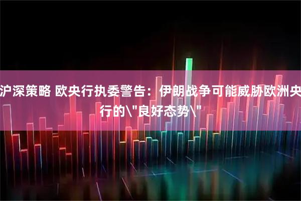 沪深策略 欧央行执委警告：伊朗战争可能威胁欧洲央行的