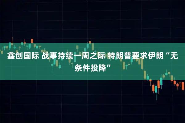 鑫创国际 战事持续一周之际 特朗普要求伊朗“无条件投降”