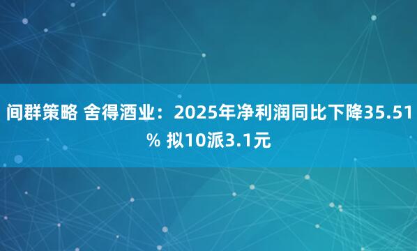 间群策略 舍得酒业:2025年净利润同比下降35.51% 拟10派3.1元