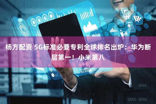 杨方配资 5G标准必要专利全球排名出炉：华为断层第一！小米第八