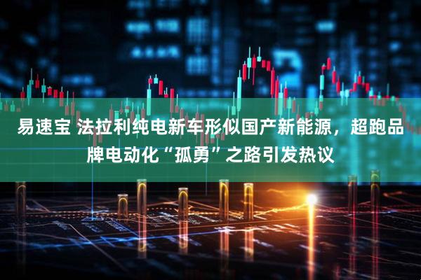 易速宝 法拉利纯电新车形似国产新能源，超跑品牌电动化“孤勇”之路引发热议