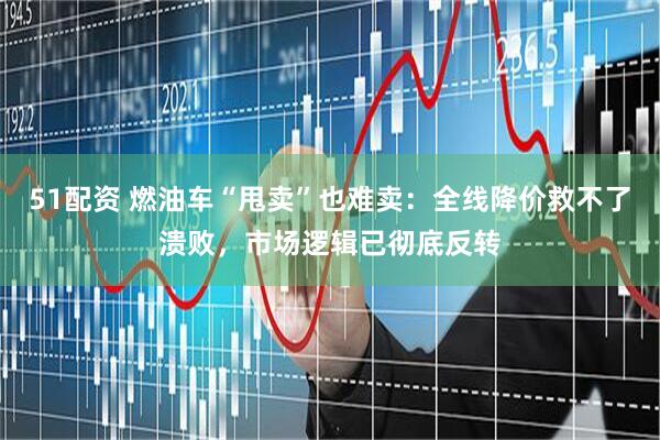 51配资 燃油车“甩卖”也难卖：全线降价救不了溃败，市场逻辑已彻底反转