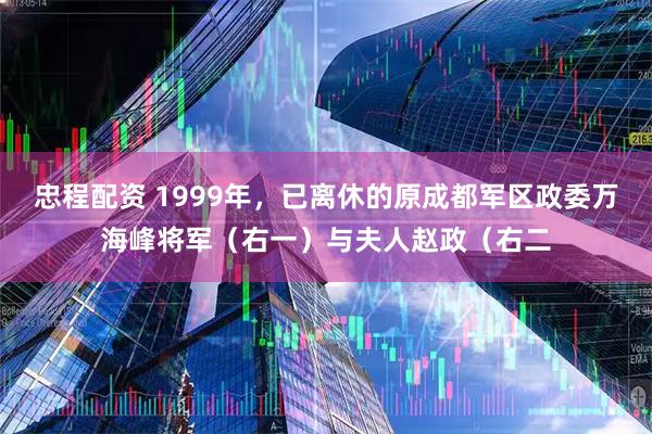 忠程配资 1999年，已离休的原成都军区政委万海峰将军（右一）与夫人赵政（右二