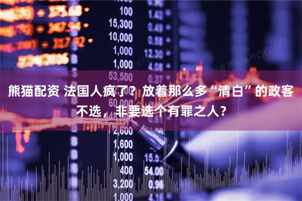 熊猫配资 法国人疯了？放着那么多“清白”的政客不选，非要选个有罪之人？