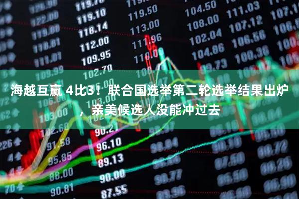 海越互赢 4比3！联合国选举第二轮选举结果出炉，亲美候选人没能冲过去