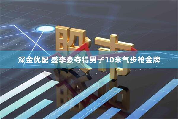 深金优配 盛李豪夺得男子10米气步枪金牌
