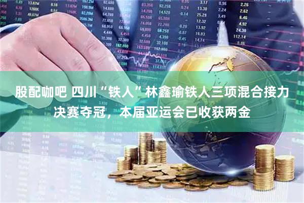 股配咖吧 四川“铁人”林鑫瑜铁人三项混合接力决赛夺冠，本届亚运会已收获两金