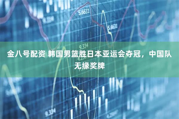 金八号配资 韩国男篮胜日本亚运会夺冠，中国队无缘奖牌